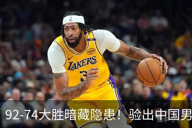 92-74大胜暗藏隐患！验出中国男篮最大水货，郭士强大概率直接弃用
